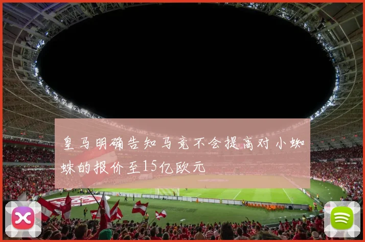 皇马明确告知马竞不会提高对小蜘蛛的报价至15亿欧元