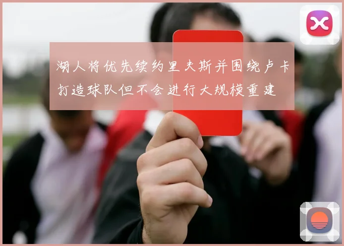 湖人将优先续约里夫斯并围绕卢卡打造球队但不会进行大规模重建
