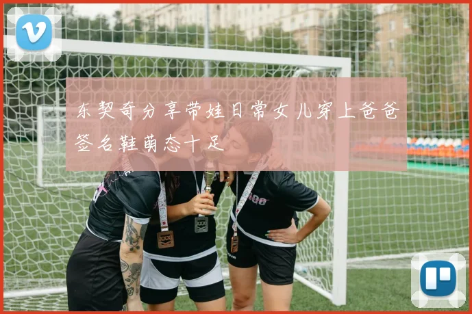 东契奇分享带娃日常女儿穿上爸爸签名鞋萌态十足