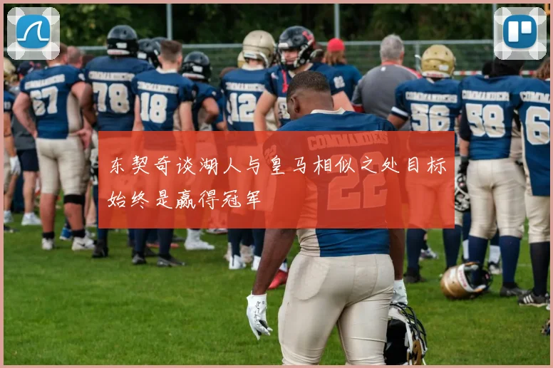 东契奇谈湖人与皇马相似之处目标始终是赢得冠军
