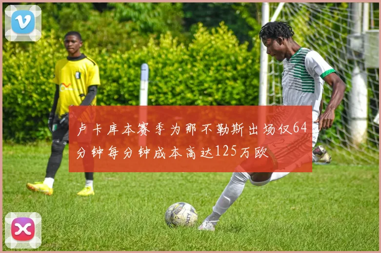 卢卡库本赛季为那不勒斯出场仅64分钟每分钟成本高达125万欧