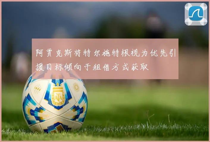 阿贾克斯将特尔施特根视为优先引援目标倾向于租借方式获取