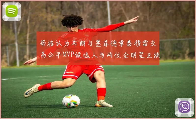 蒂格认为布朗与墨菲德章泰穆雷交易公平MVP候选人与两位全明星互换合理性分析