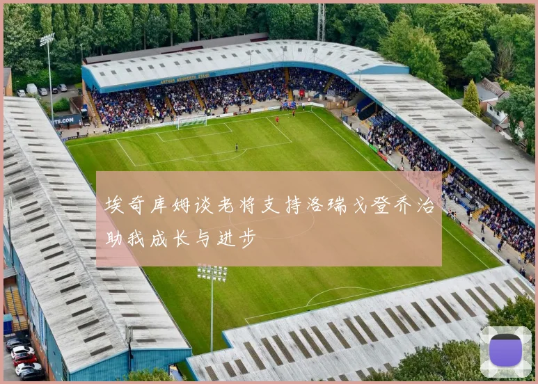 埃奇库姆谈老将支持洛瑞戈登乔治助我成长与进步