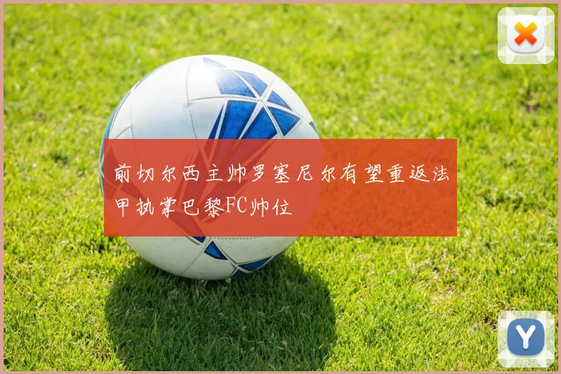 前切尔西主帅罗塞尼尔有望重返法甲执掌巴黎FC帅位