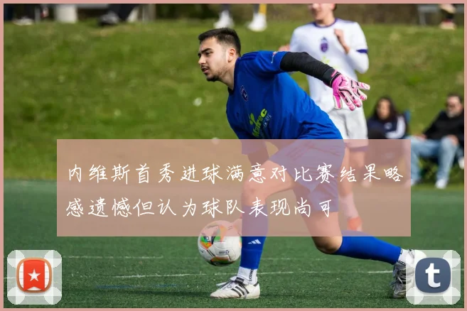 内维斯首秀进球满意对比赛结果略感遗憾但认为球队表现尚可