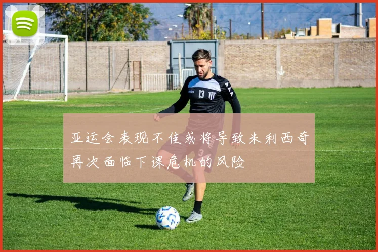 亚运会表现不佳或将导致米利西奇再次面临下课危机的风险